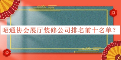 昭通協(xié)會(huì )展廳裝修公司排名前十名單