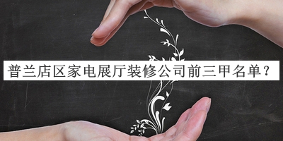 普蘭店區家電展廳裝修公司前三甲名單