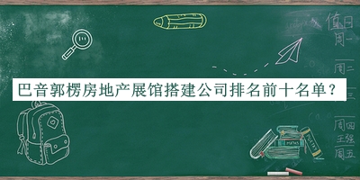 巴音郭楞房地產(chǎn)展館搭建公司排名前十名單