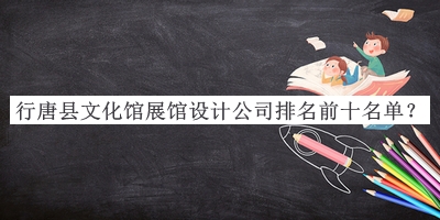 行唐縣文化館展館設(shè)計(jì)公司排名前十名單