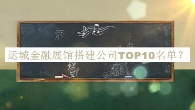 運(yùn)城金融展館搭建公司TOP10名單