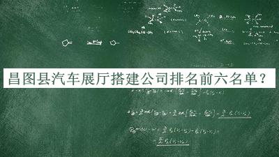 昌圖縣汽車展廳搭建公司排名前六名單
