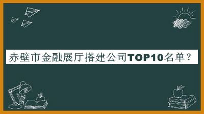 赤壁市金融展廳搭建公司TOP10名單